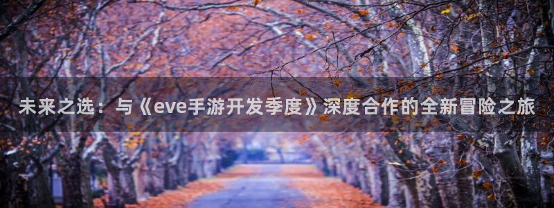 极悦娱乐下载：未来之选：与《eve手游开发季度》深度合作的全