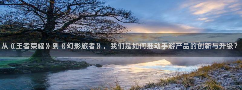 极悦娱乐计划：从《王者荣耀》到《幻影旅者》，我们是如何推动手