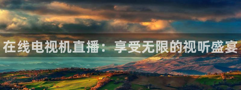球神体育直播在线：在线电视机直播：享受无限的视听盛宴