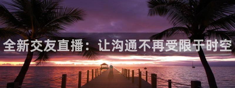 足球直播球神：全新交友直播：让沟通不再受限于时空