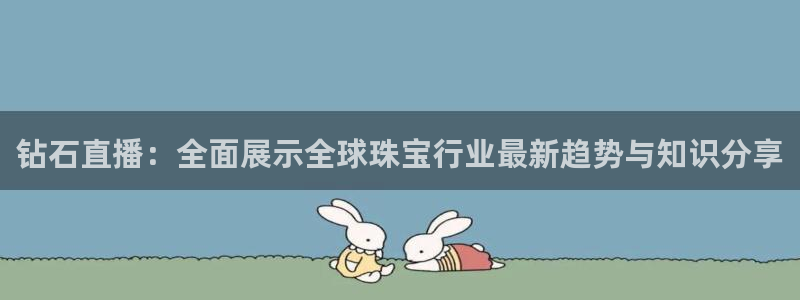 qszb球神直播：钻石直播：全面展示全球珠宝行业最新趋势与知识分享