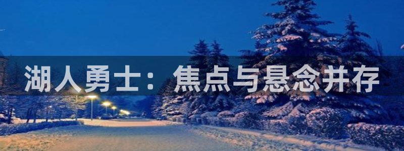 球神体育直播在线：湖人勇士：焦点与悬念并存