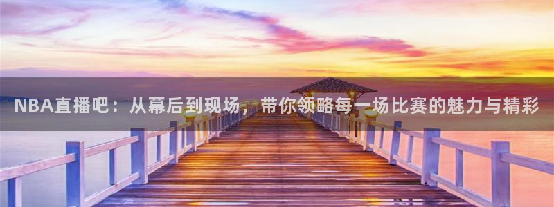 球神体育直播在线：NBA直播吧：从幕后到现场，带你领略每一场比赛的魅力与精彩
