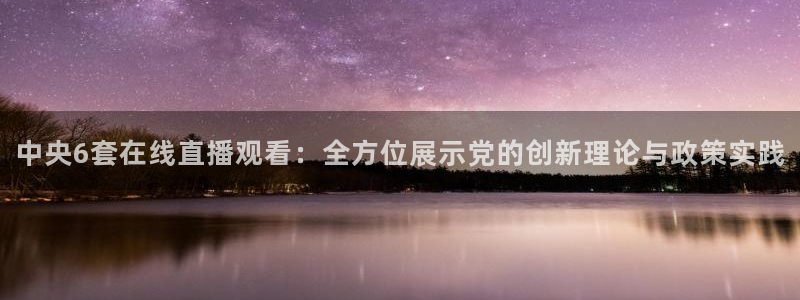 球神直播足球直播在线观看：中央6套在线直播观看：全方位展示党的创新理论与政策实践