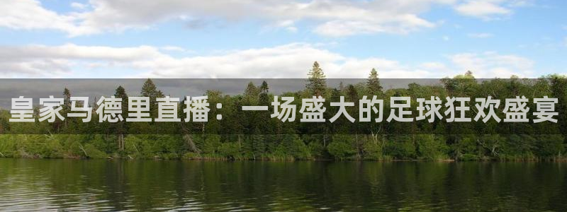 球神体育直播：皇家马德里直播：一场盛大的足球狂欢盛宴